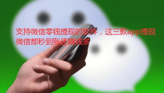 支持微信零钱提现的软件，这三款app提现微信都秒到账还赚钱多