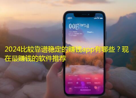 2024比较靠谱稳定的赚钱app有哪些？现在最赚钱的软件推荐