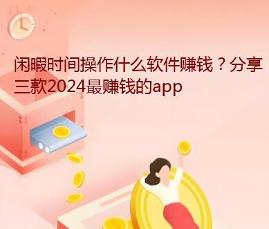 闲暇时间操作什么软件赚钱？分享三款2024最赚钱的app