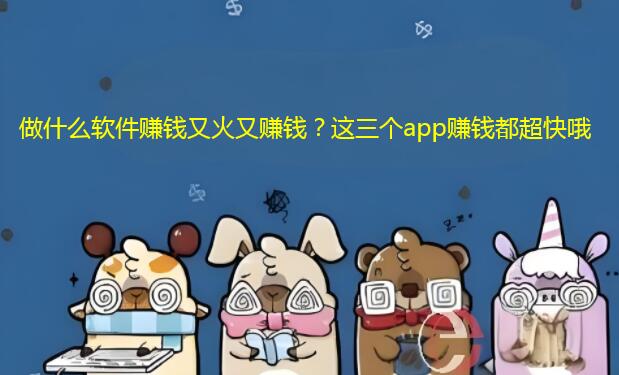 做什么软件赚钱又火又赚钱？这三个app赚钱都超快哦