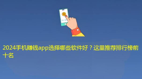 2024手机赚钱app选择哪些软件好？这里推荐排行榜前十名