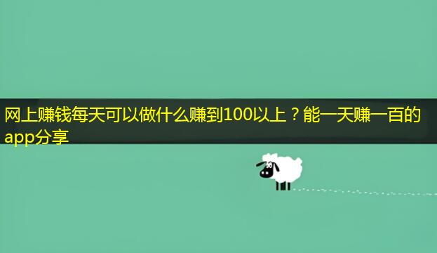 网上赚钱每天可以做什么赚到100以上？能一天赚一百的app分享