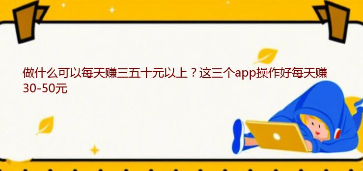 做什么可以每天赚三五十元以上？这三个app操作好每天赚30-50元