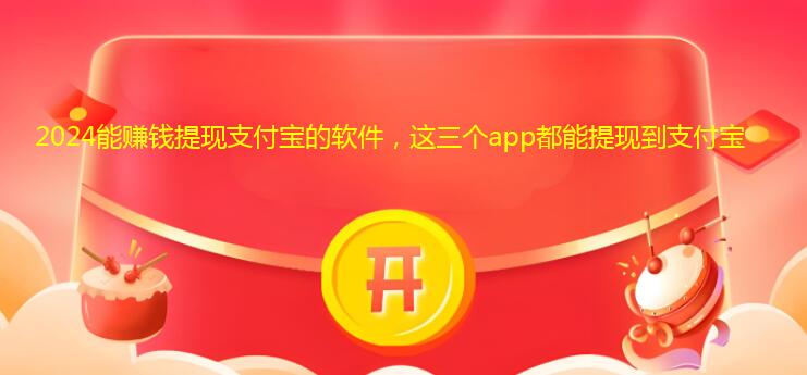 2024能赚钱提现支付宝的软件，这三个app都能提现到支付宝