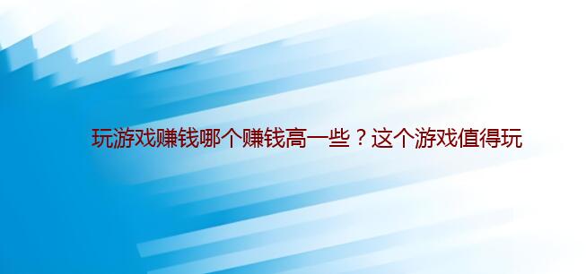 玩游戏赚钱哪个赚钱高一些？这个游戏值得玩